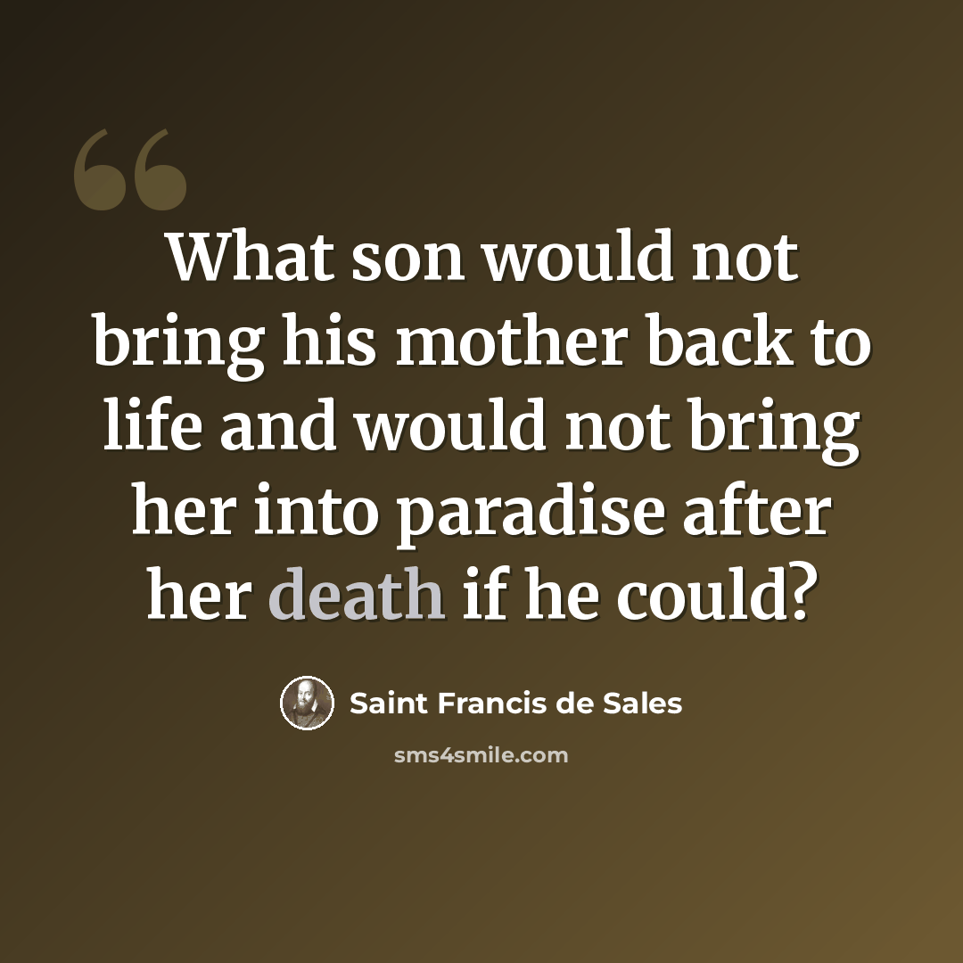 “What son would not bring his mother back to life and would not bring her into paradise after her death if he could?” quote by Saint Francis de Sales