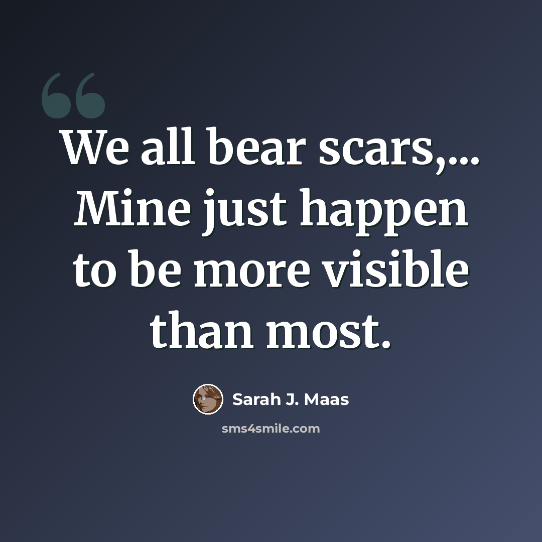“We all bear scars,... Mine just happen to be more visible than most.” quote by Sarah J. Maas