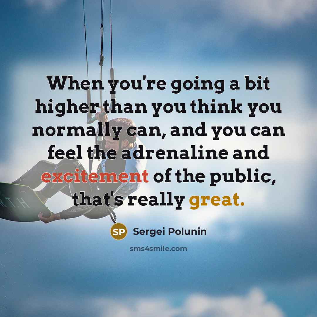 “When you're going a bit higher than you think you normally can, and you can feel the adrenaline and excitement of the public, that's really great.” quote by Sergei Polunin