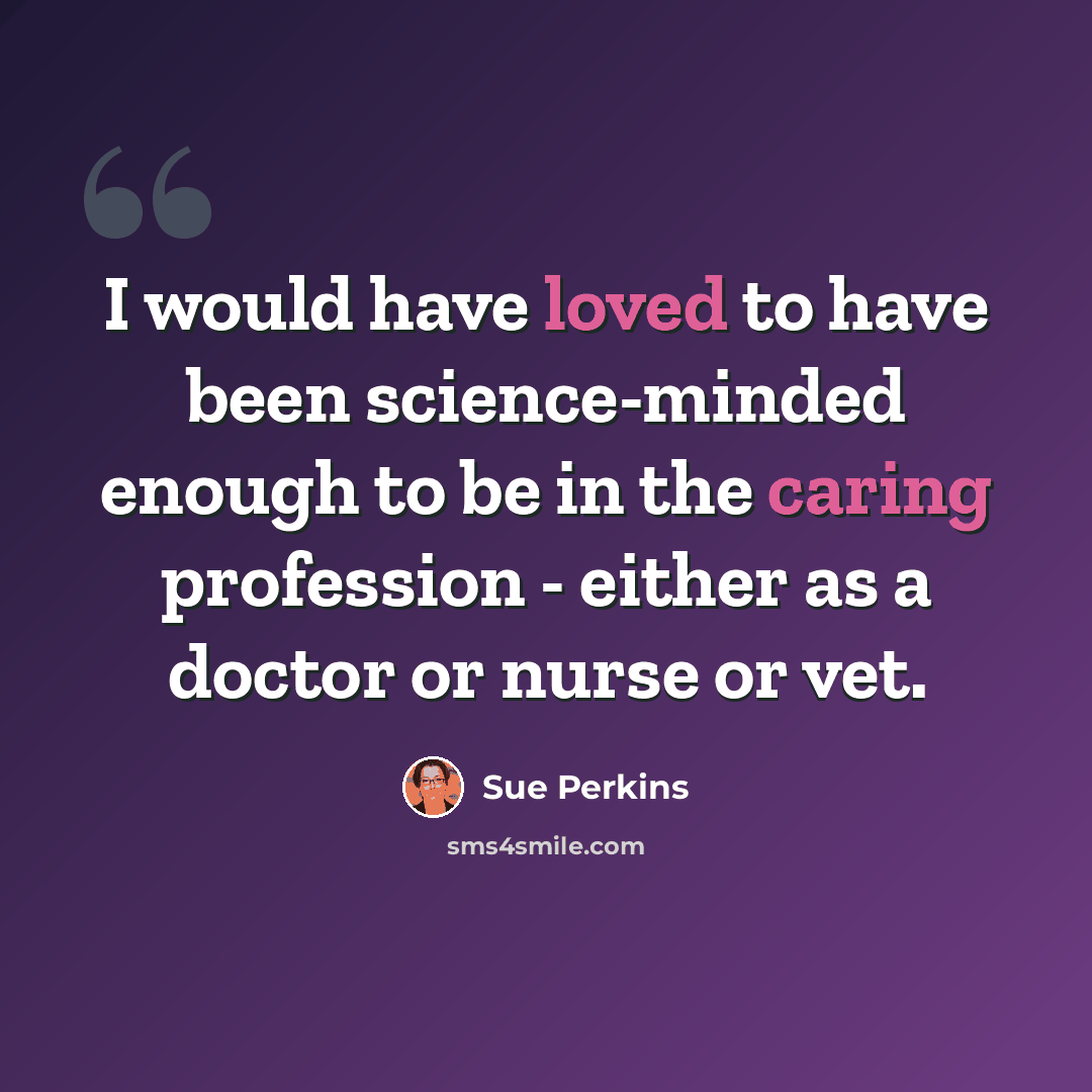 “I would have loved to have been science-minded enough to be in the caring profession - either as a doctor or nurse or vet.” quote by Sue Perkins