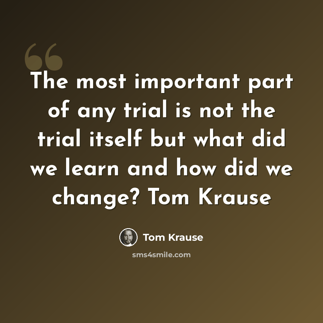 “The most important part of any trial is not the trial itself but what did we learn and how did we change? Tom Krause” quote by Tom Krause