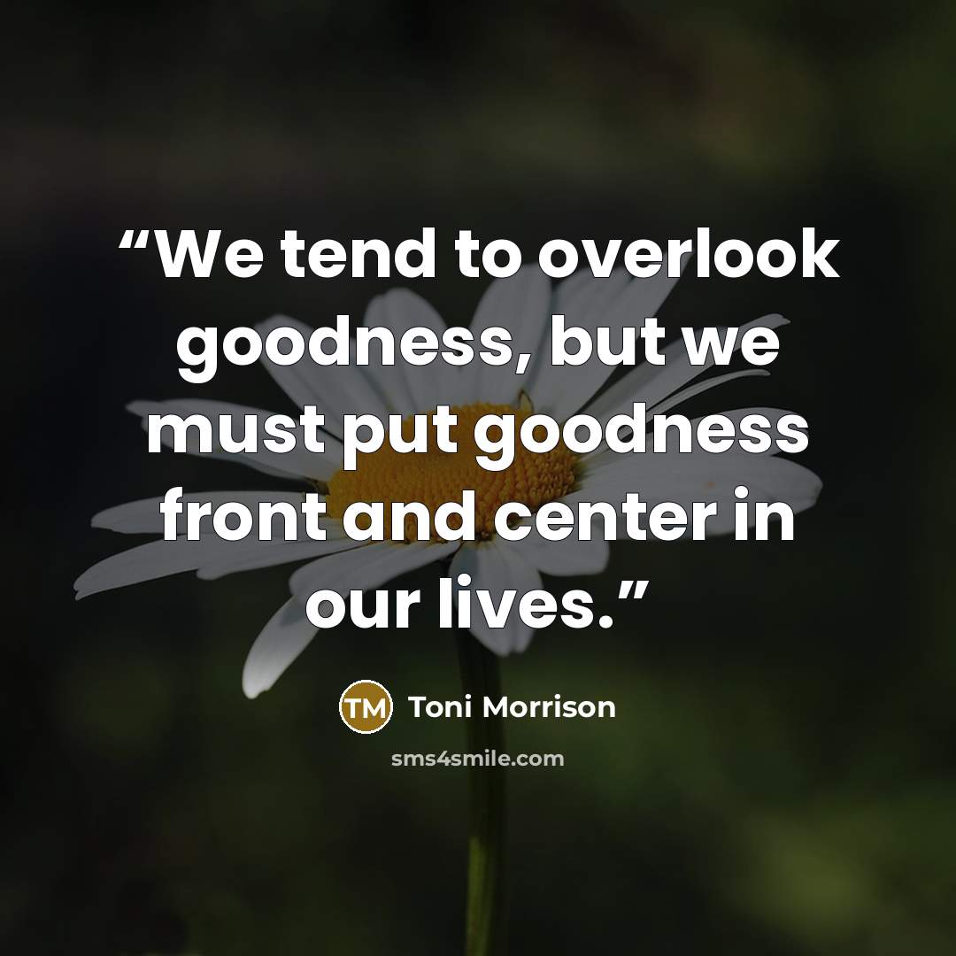 “We tend to overlook goodness, but we must put goodness front and center in our lives.” quote by Toni Morrison