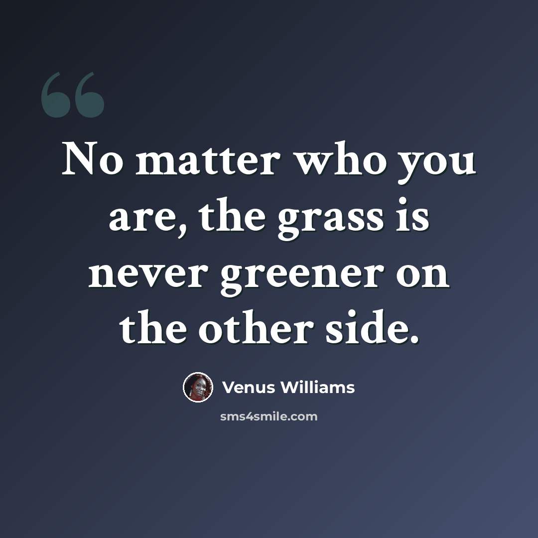 “No matter who you are, the grass is never greener on the other side.” quote by Venus Williams