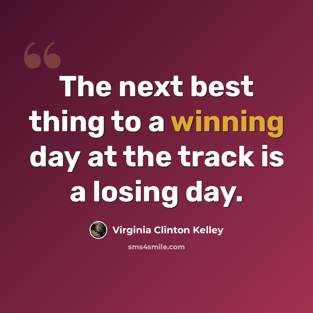“The next best thing to a winning day at the track is a losing day.” quote by Virginia Clinton Kelley