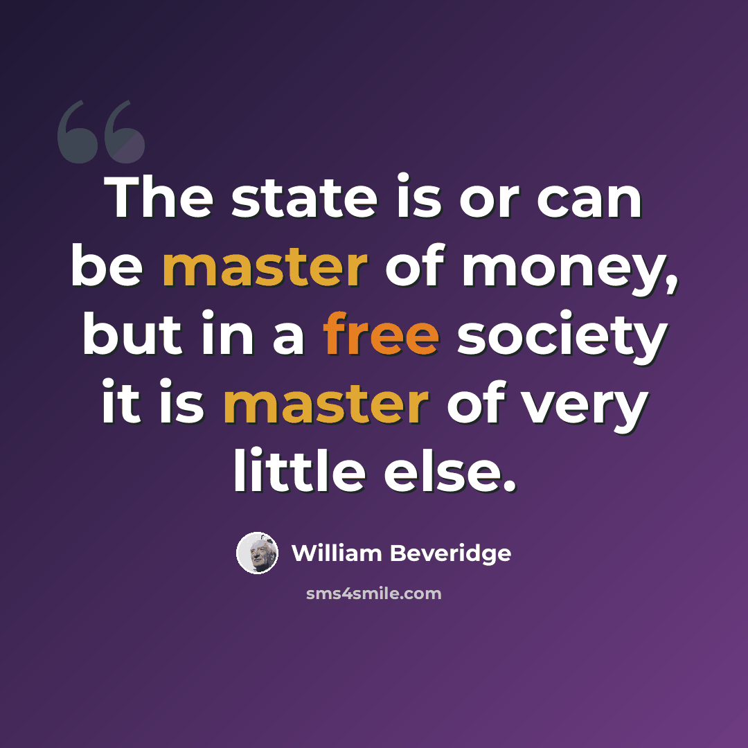 “The state is or can be master of money, but in a free society it is master of very little else.” quote by William Beveridge