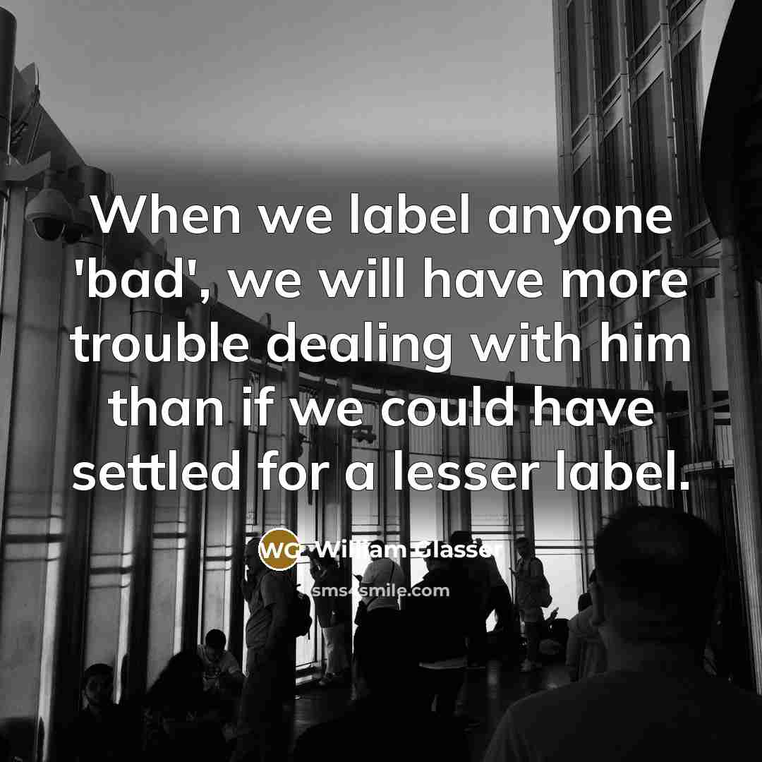 “When we label anyone 'bad', we will have more trouble dealing with him than if we could have settled for a lesser label.” quote by William Glasser