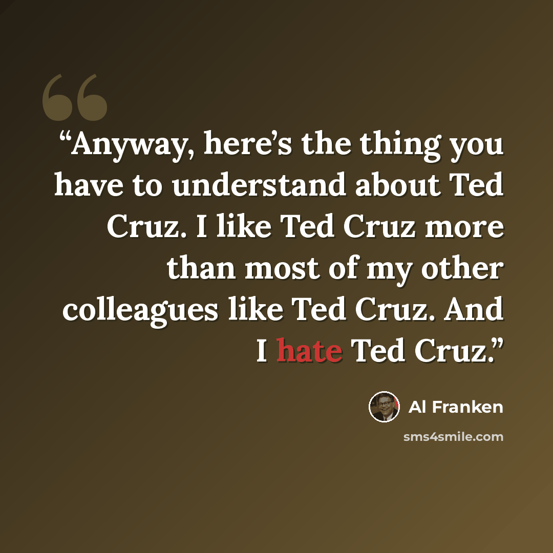 “Anyway, here’s the thing you have to understand about Ted Cruz. I like Ted Cruz more than most of my other colleagues like Ted Cruz. And I hate Ted Cruz.” quote by Al Franken