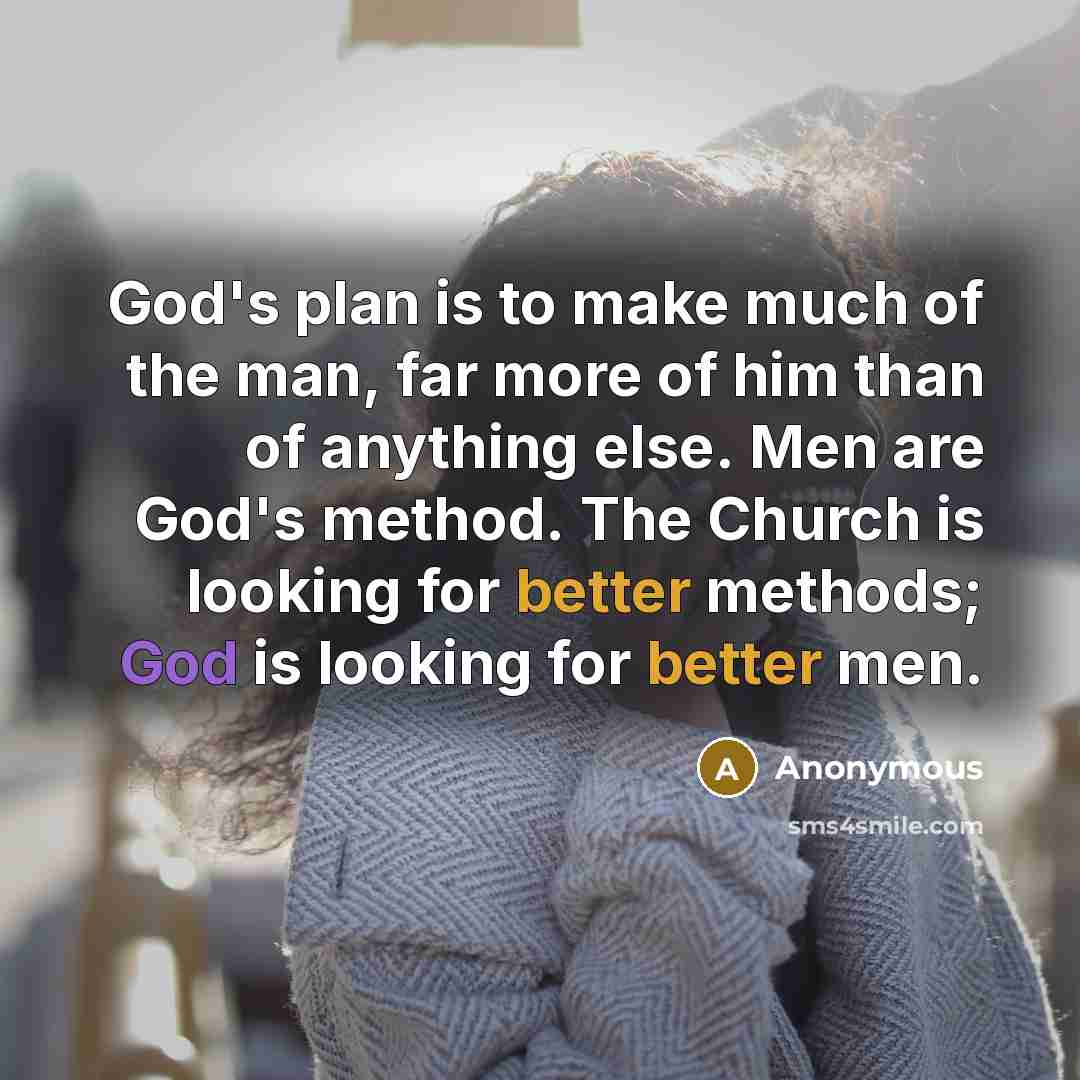 “God's plan is to make much of the man, far more of him than of anything else. Men are God's method. The Church is looking for better methods; God is looking for better men.” quote by Anonymous