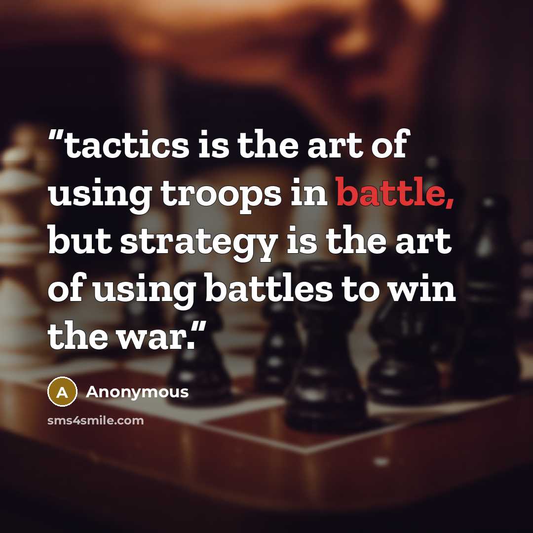“tactics is the art of using troops in battle, but strategy is the art of using battles to win the war.” quote by Anonymous