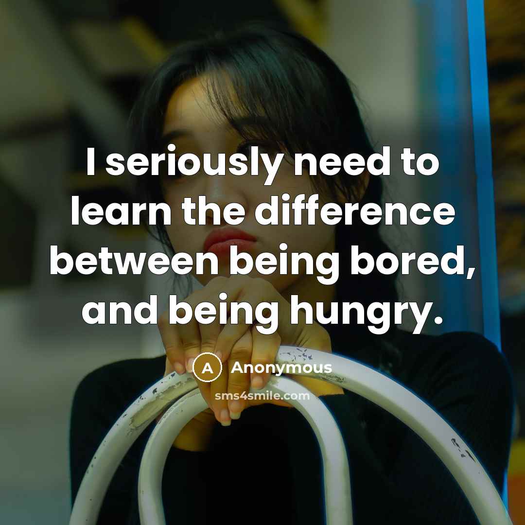 “I seriously need to learn the difference between being bored, and being hungry.” quote by Anonymous