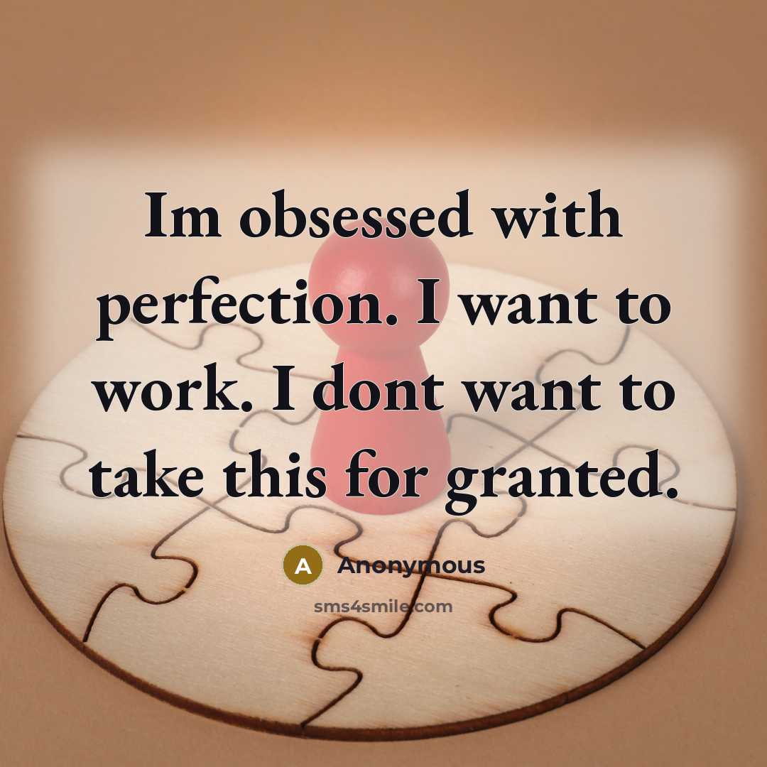 “Im obsessed with perfection. I want to work. I dont want to take this for granted.” quote by Anonymous