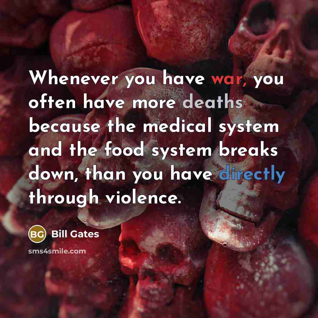 “Whenever you have war, you often have more deaths because the medical system and the food system breaks down, than you have directly through violence.” quote by Bill Gates