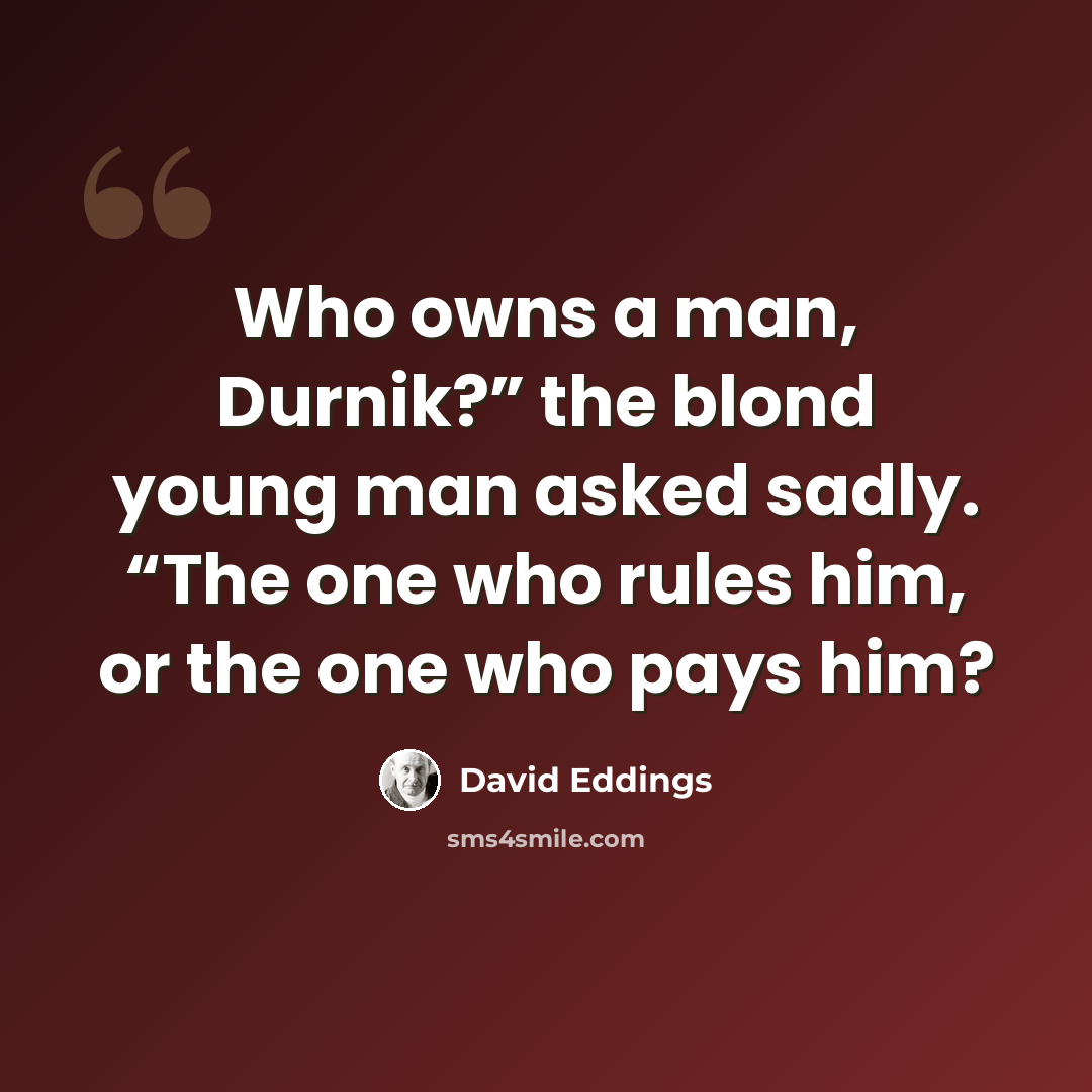 “Who owns a man, Durnik?” the blond young man asked sadly. “The one who rules him, or the one who pays him?” quote by David Eddings