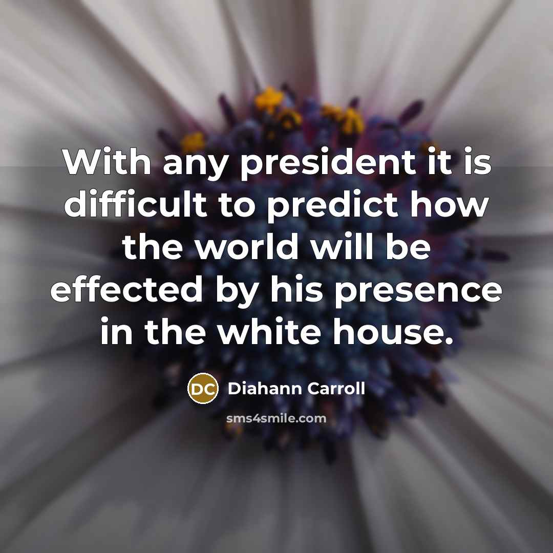 “With any president it is difficult to predict how the world will be effected by his presence in the white house.” quote by Diahann Carroll