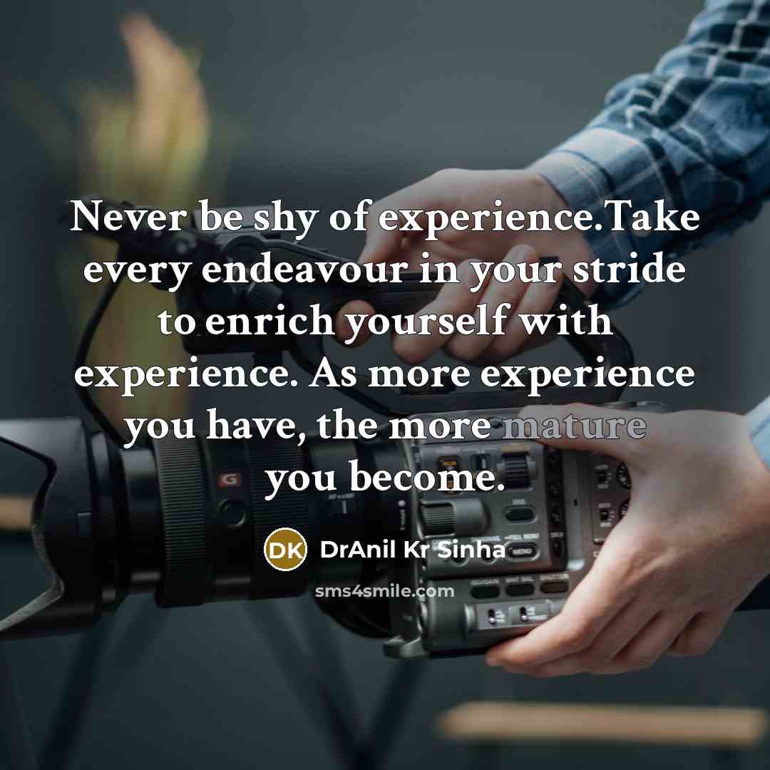 “Never be shy of experience.Take every endeavour in your stride to enrich yourself with experience. As more experience you have, the more mature you become.” quote by DrAnil Kr Sinha