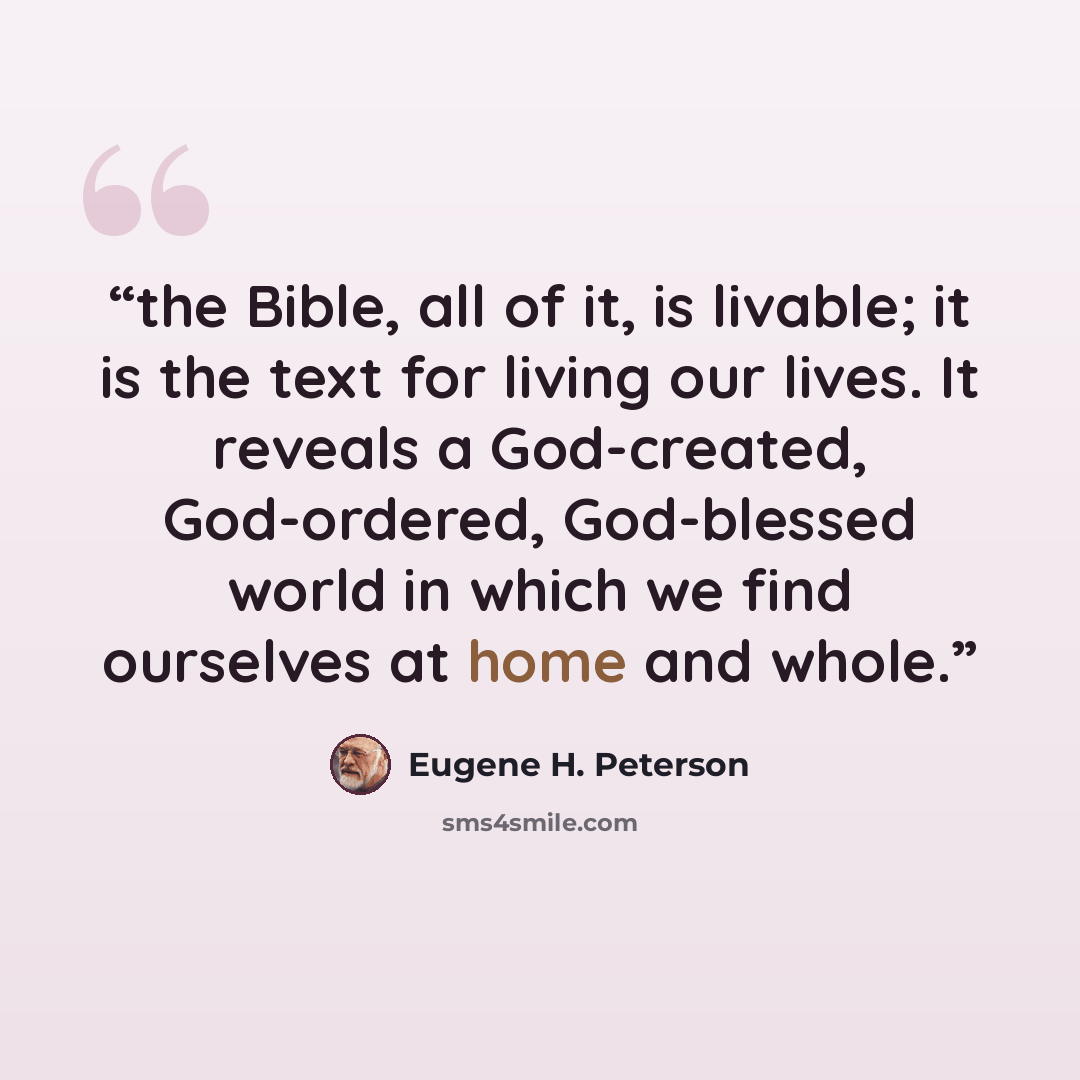 “the Bible, all of it, is livable; it is the text for living our lives. It reveals a God-created, God-ordered, God-blessed world in which we find ourselves at home and whole.” quote by Eugene H. Peterson