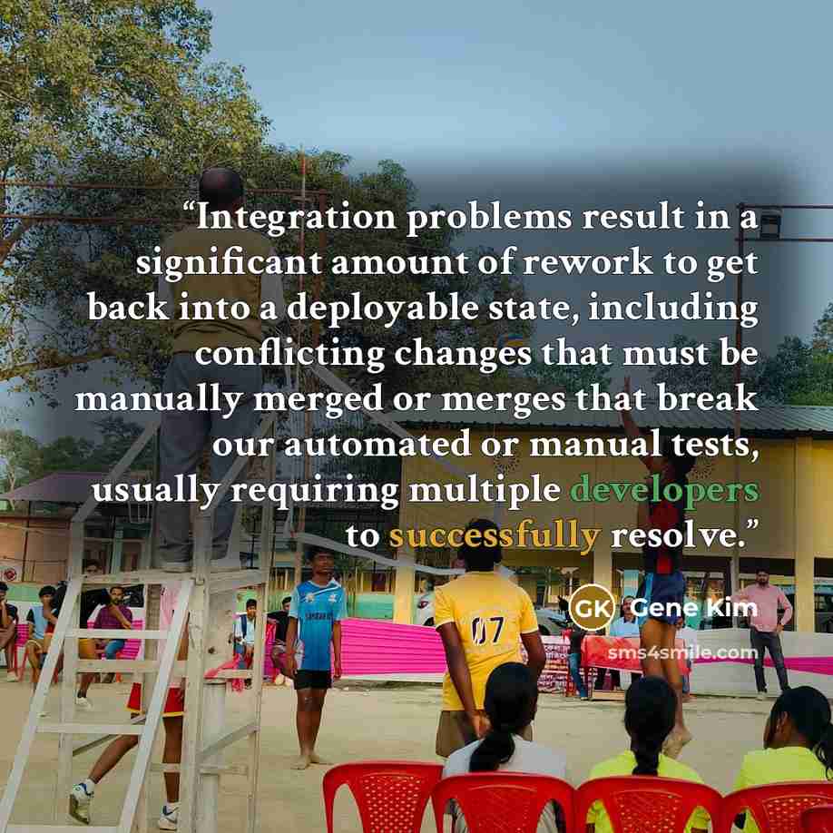 “Integration problems result in a significant amount of rework to get back into a deployable state, including conflicting changes that must be manually merged or merges that break our automated or manual tests, usually requiring multiple developers to successfully resolve.” quote by Gene Kim