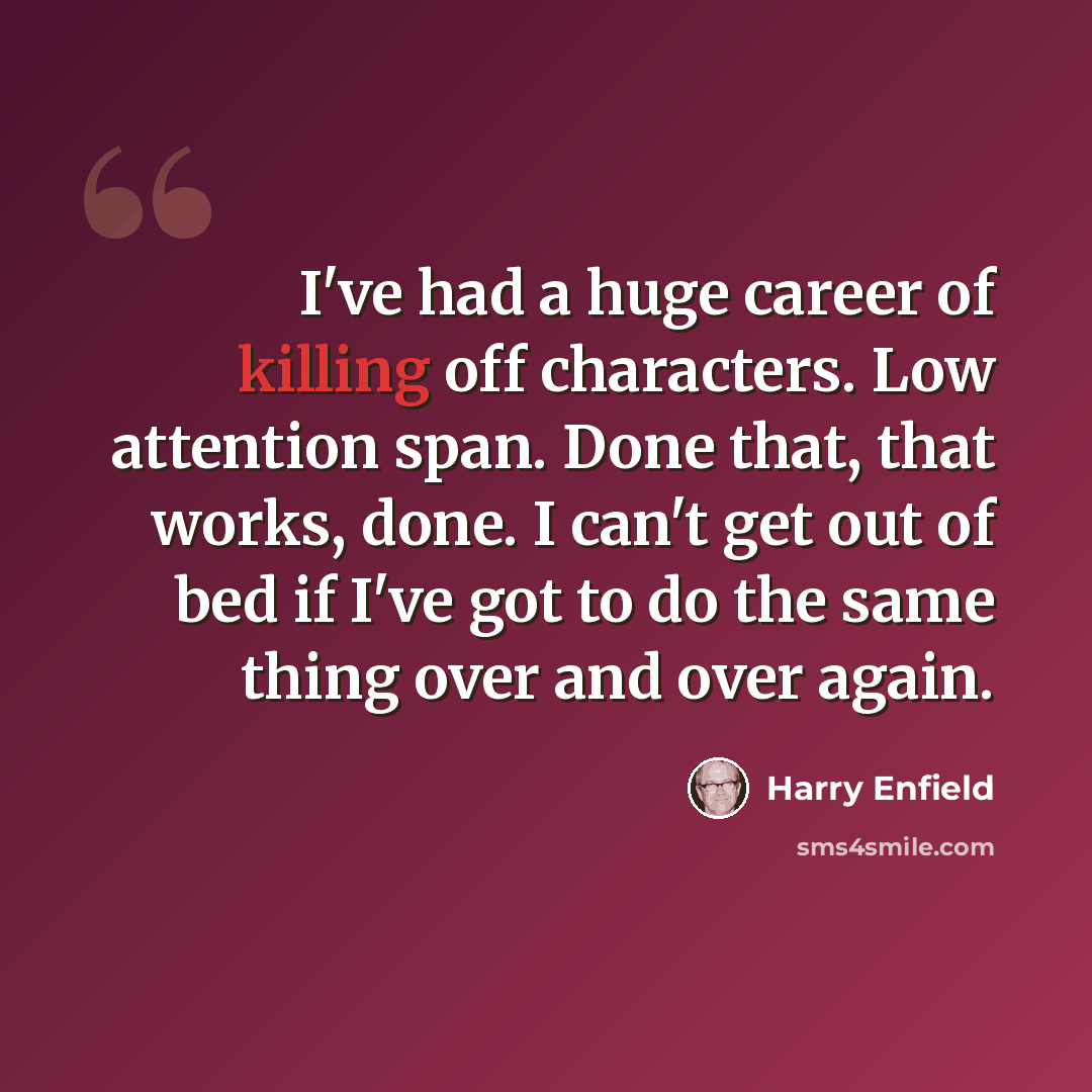 “I've had a huge career of killing off characters. Low attention span. Done that, that works, done. I can't get out of bed if I've got to do the same thing over and over again.” quote by Harry Enfield