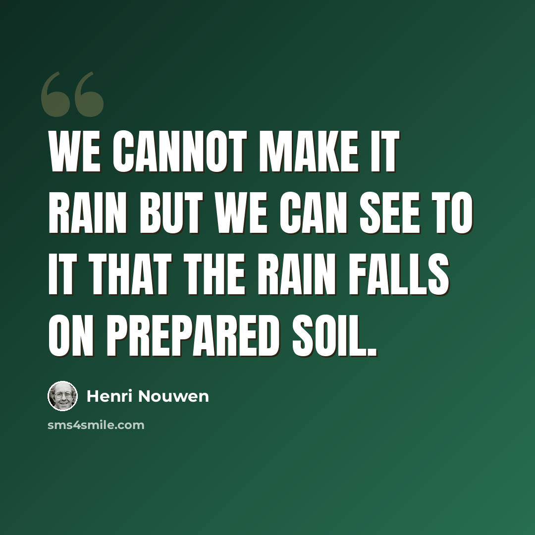 “We cannot make it rain but we can see to it that the rain falls on prepared soil.” quote by Henri Nouwen