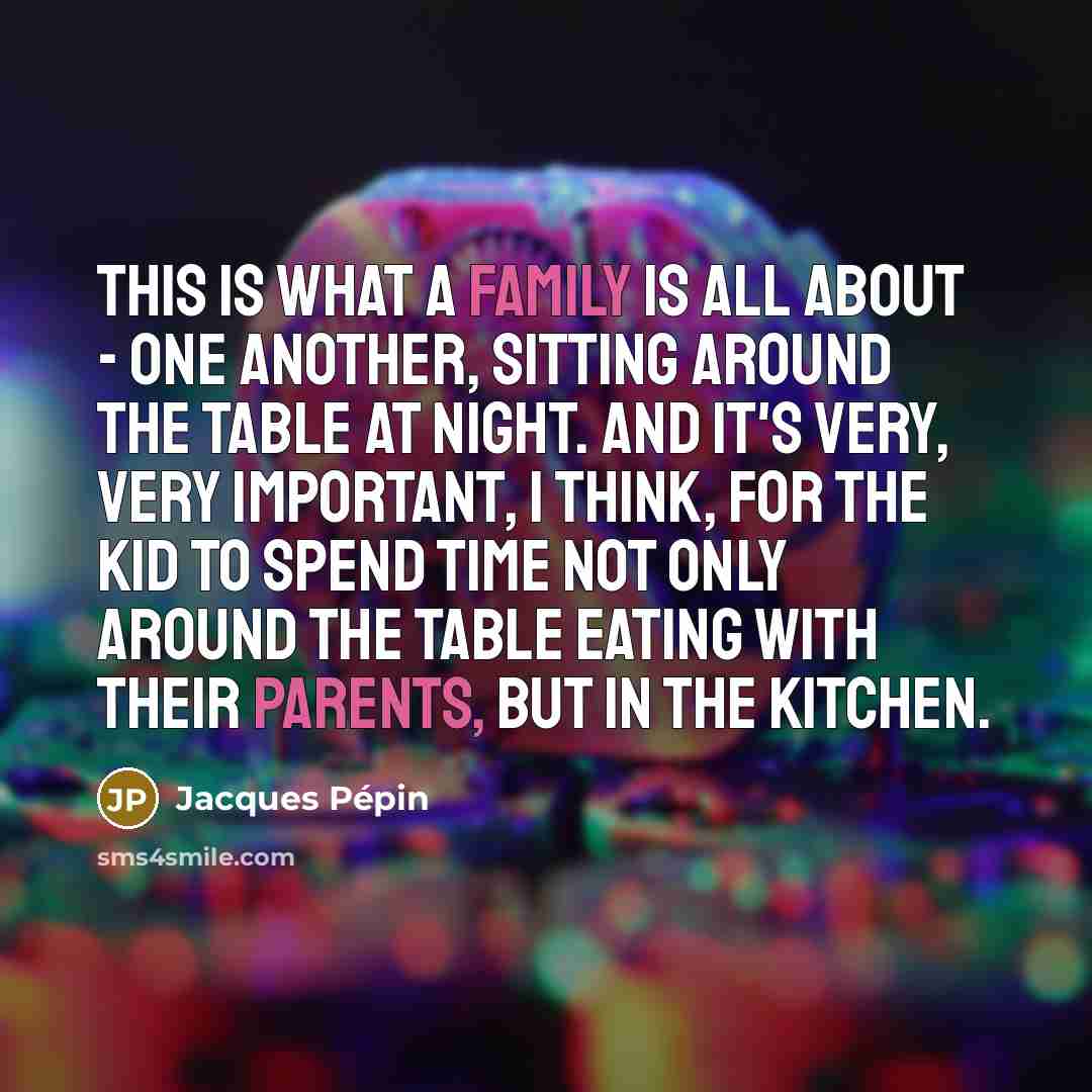 “This is what a family is all about - one another, sitting around the table at night. And it's very, very important, I think, for the kid to spend time not only around the table eating with their parents, but in the kitchen.” quote by Jacques Pepin