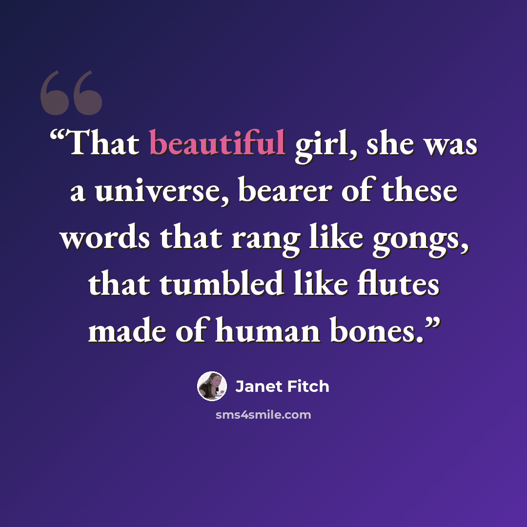 “That beautiful girl, she was a universe, bearer of these words that rang like gongs, that tumbled like flutes made of human bones.” quote by Janet Fitch