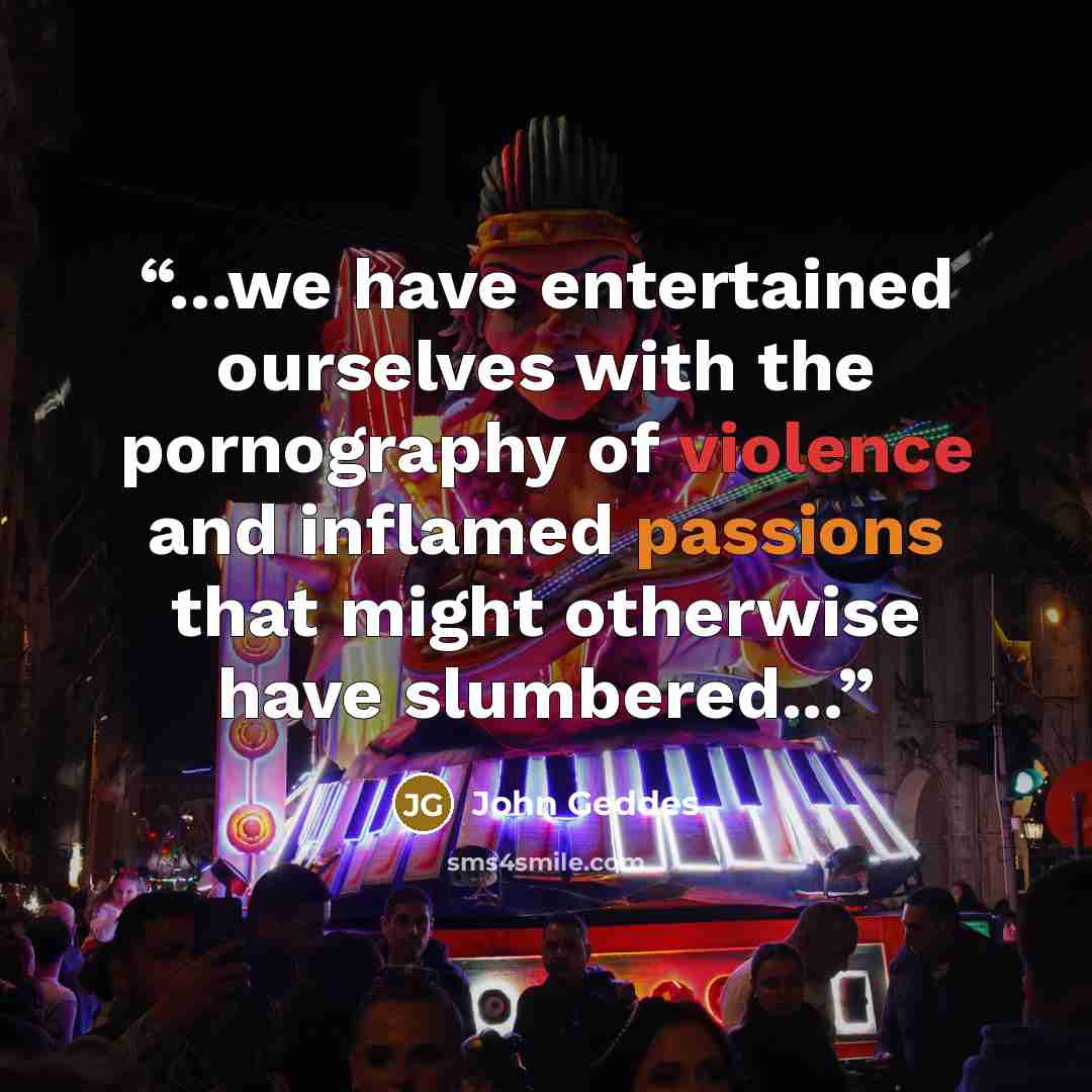“...we have entertained ourselves with the pornography of violence and inflamed passions that might otherwise have slumbered...” quote by John Geddes