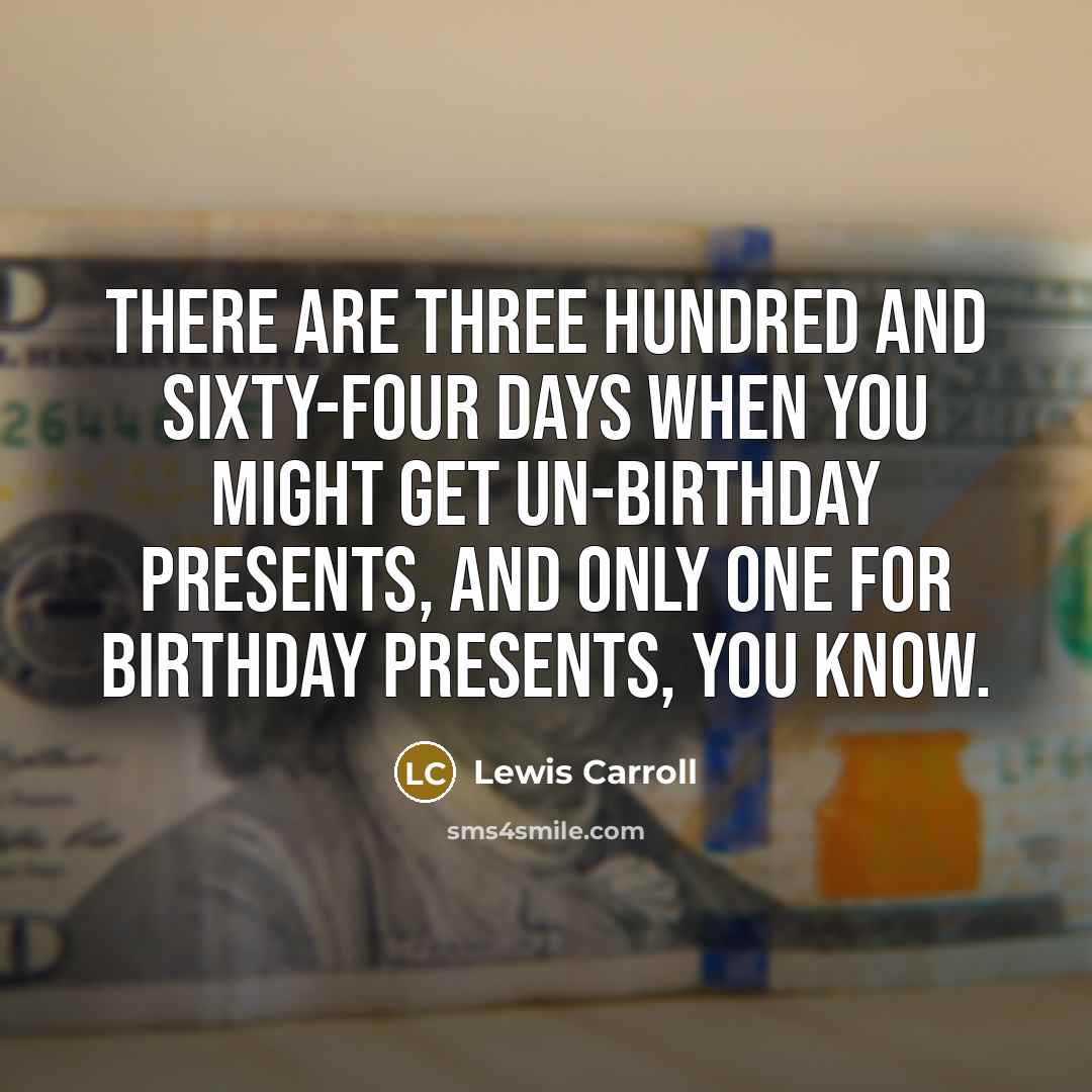 “There are three hundred and sixty-four days when you might get un-birthday presents, and only one for birthday presents, you know.” quote by Lewis Carroll
