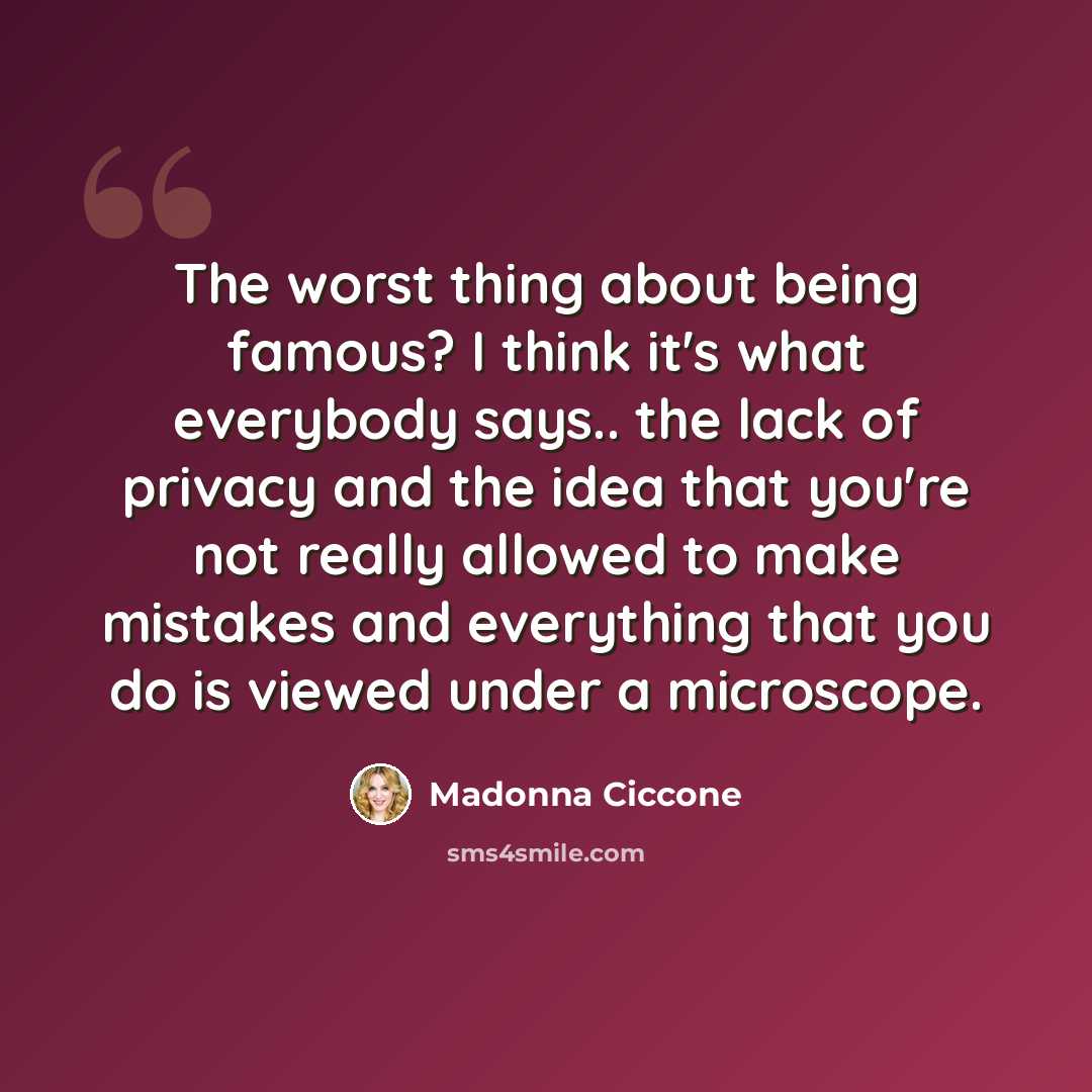 “The worst thing about being famous? I think it's what everybody says.. the lack of privacy and the idea that you're not really allowed to make mistakes and everything that you do is viewed under a microscope.” quote by Madonna Ciccone