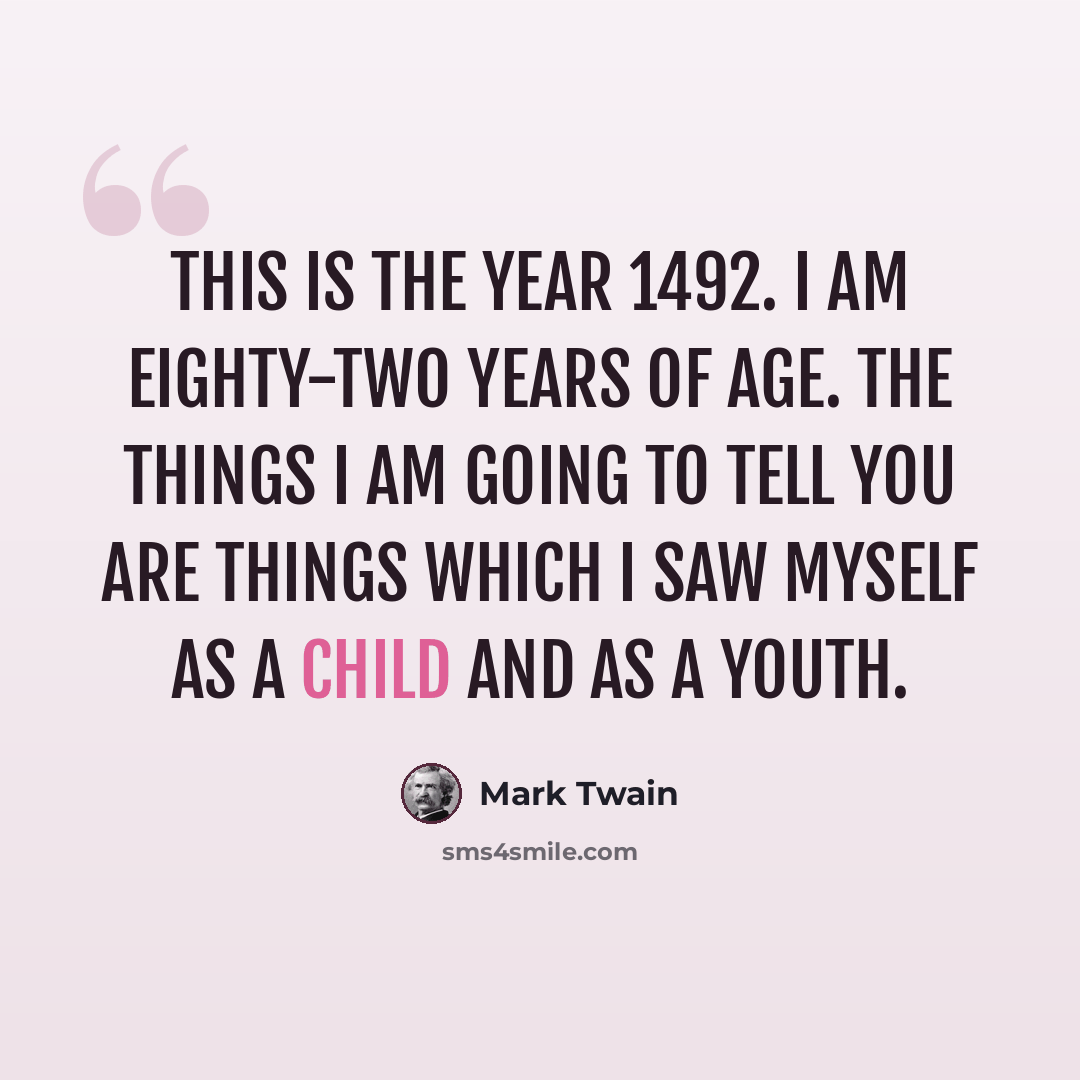 “This is the year 1492. I am eighty-two years of age. The things I am going to tell you are things which I saw myself as a child and as a youth.” quote by Mark Twain