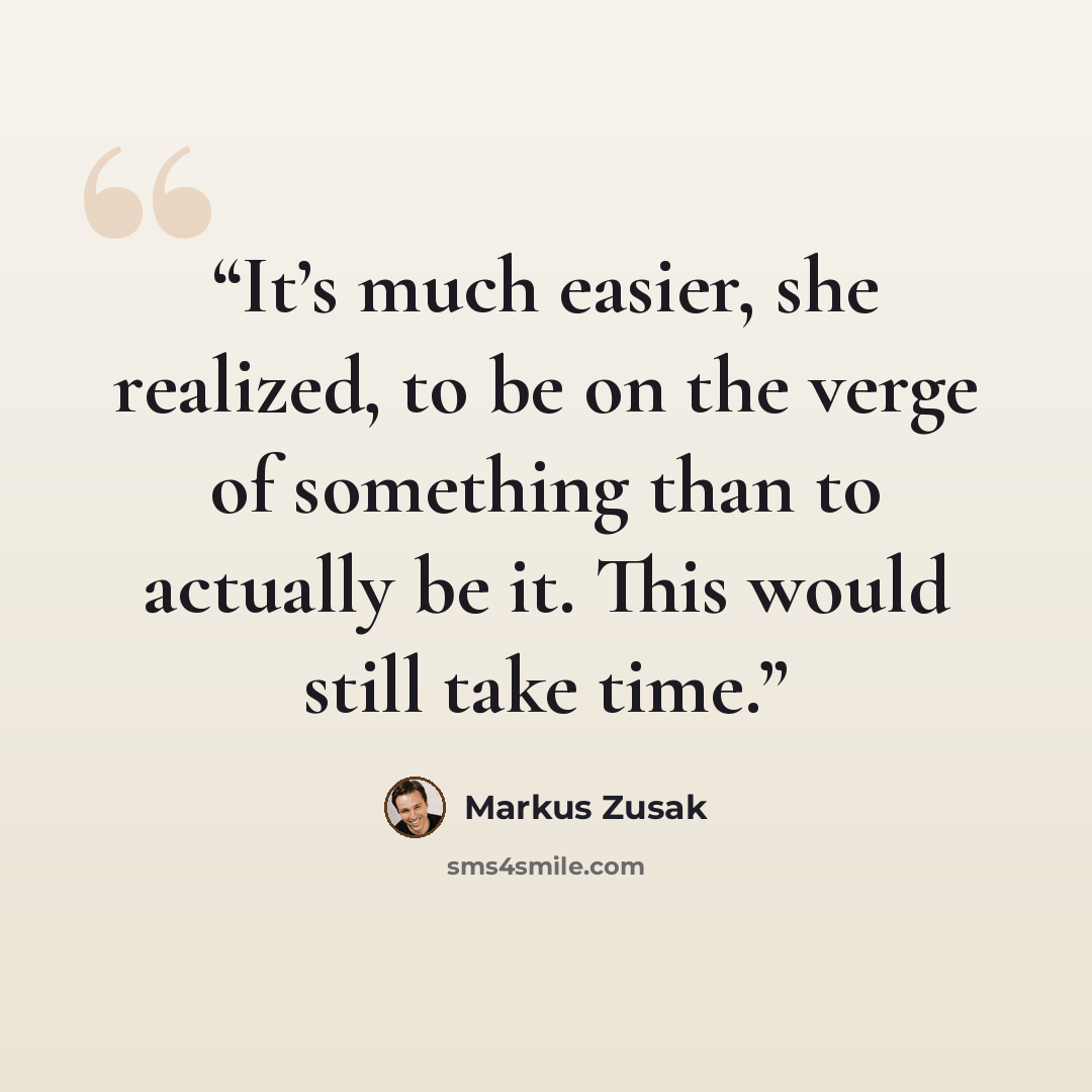 “It’s much easier, she realized, to be on the verge of something than to actually be it. This would still take time.” quote by Markus Zusak