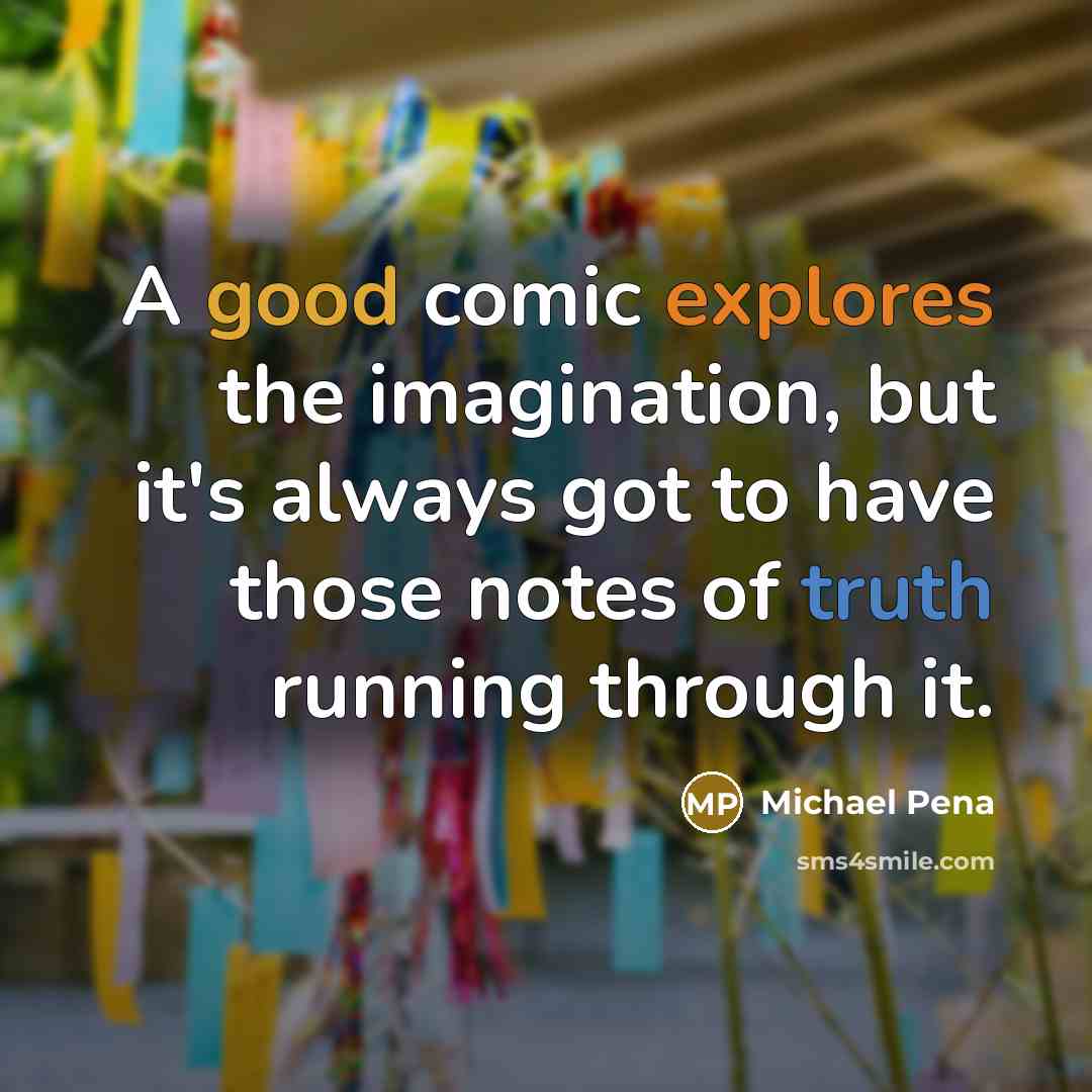 “A good comic explores the imagination, but it's always got to have those notes of truth running through it.” quote by Michael Pena