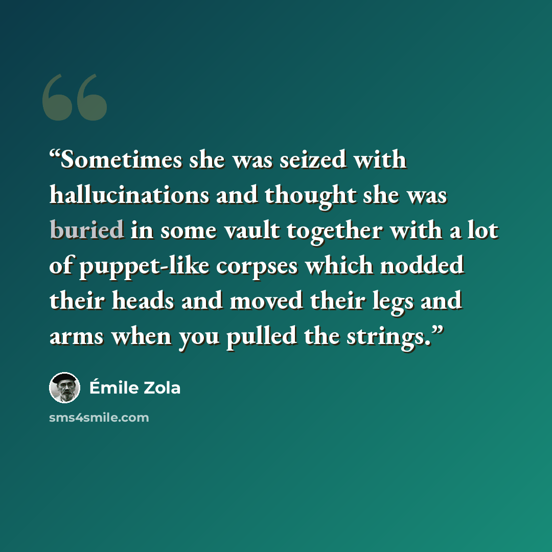 “Sometimes she was seized with hallucinations and thought she was buried in some vault together with a lot of puppet-like corpses which nodded their heads and moved their legs and arms when you pulled the strings.” quote by Émile Zola