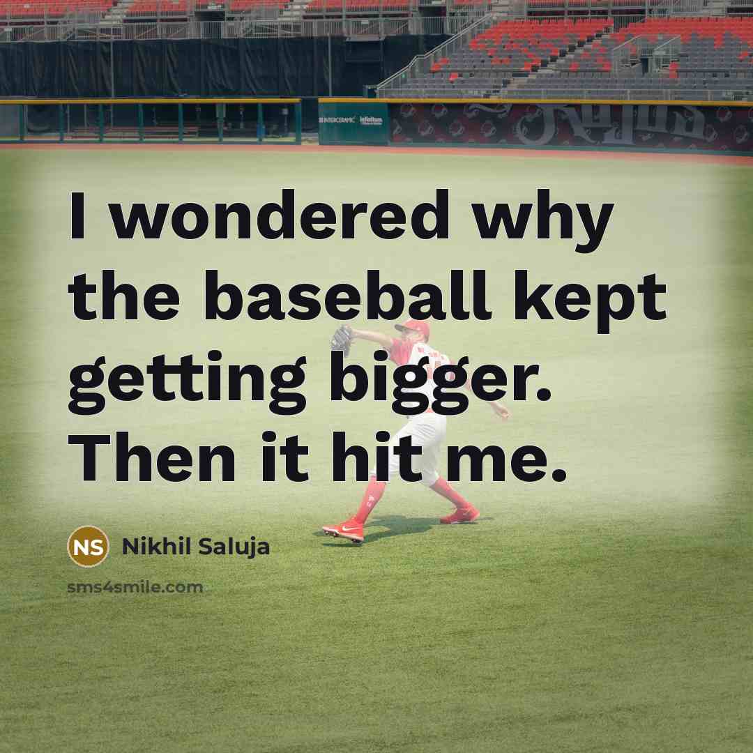 “I wondered why the baseball kept getting bigger. Then it hit me.” quote by Nikhil Saluja