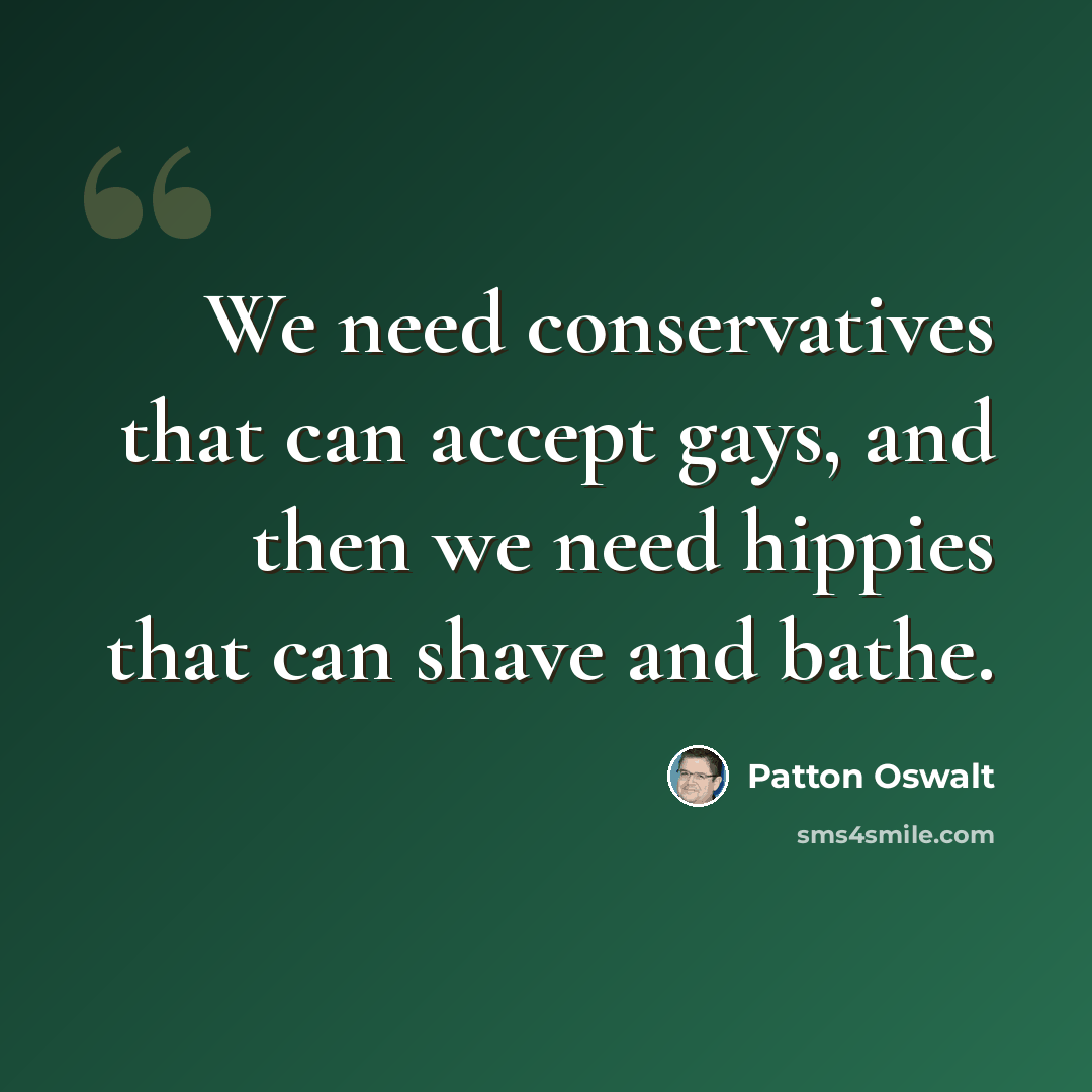 “We need conservatives that can accept gays, and then we need hippies that can shave and bathe.” quote by Patton Oswalt