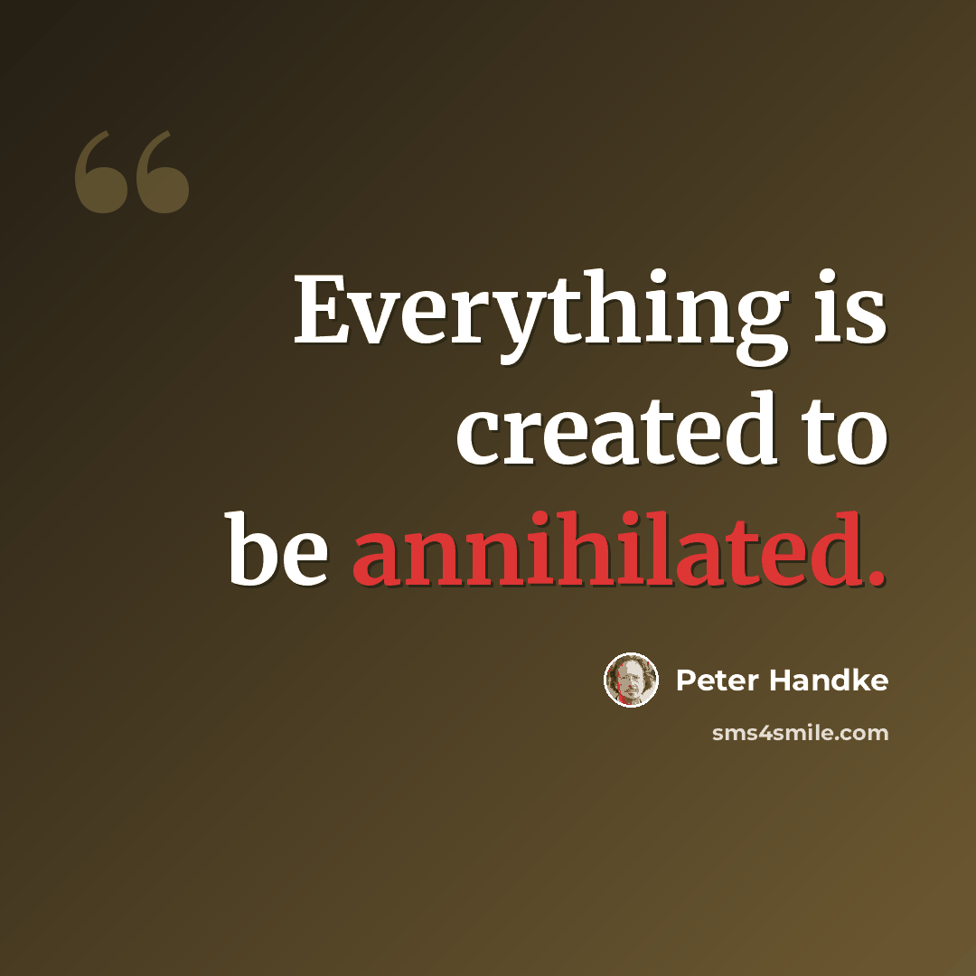 “Everything is created to be annihilated.” quote by Peter Handke