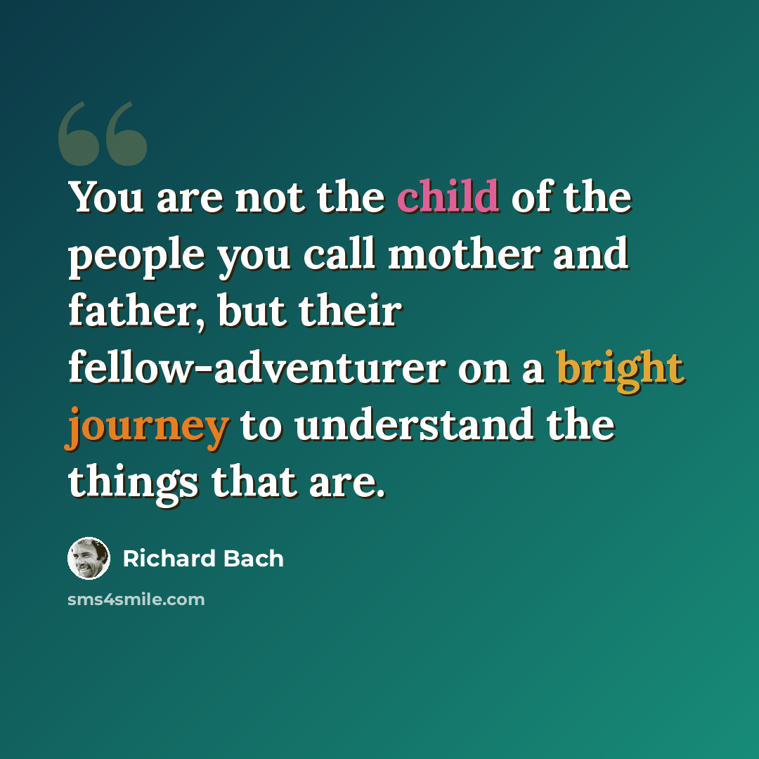 “You are not the child of the people you call mother and father, but their fellow-adventurer on a bright journey to understand the things that are.” quote by Richard Bach