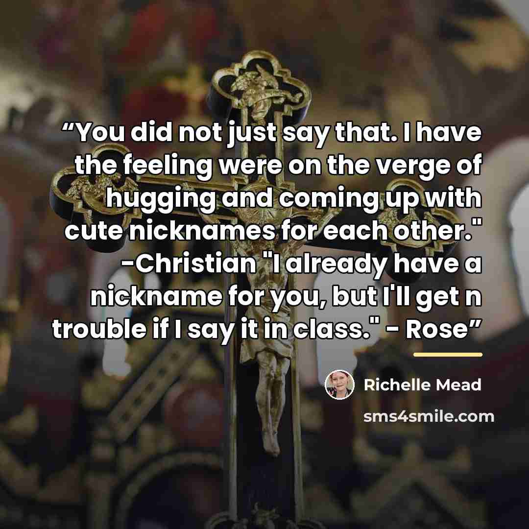 “You did not just say that. I have the feeling were on the verge of hugging and coming up with cute nicknames for each other." -Christian "I already have a nickname for you, but I'll get n trouble if I say it in class." - Rose” quote by Richelle Mead