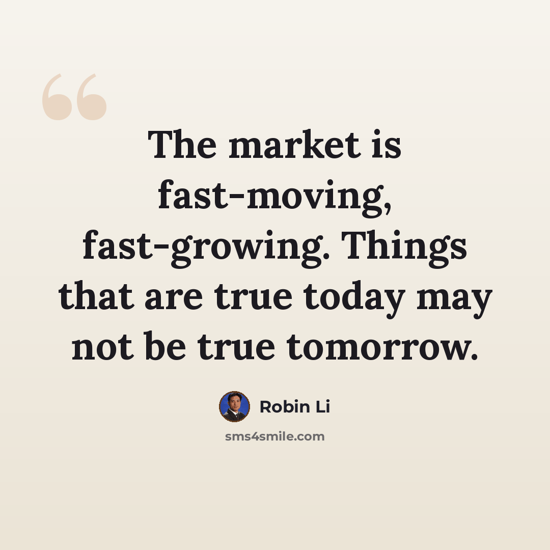“The market is fast-moving, fast-growing. Things that are true today may not be true tomorrow.” quote by Robin Li