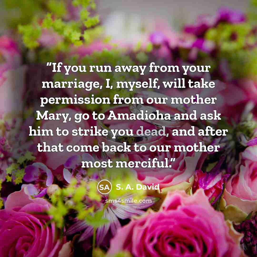 “If you run away from your marriage, I, myself, will take permission from our mother Mary, go to Amadioha and ask him to strike you dead, and after that come back to our mother most merciful.” quote by S. A. David