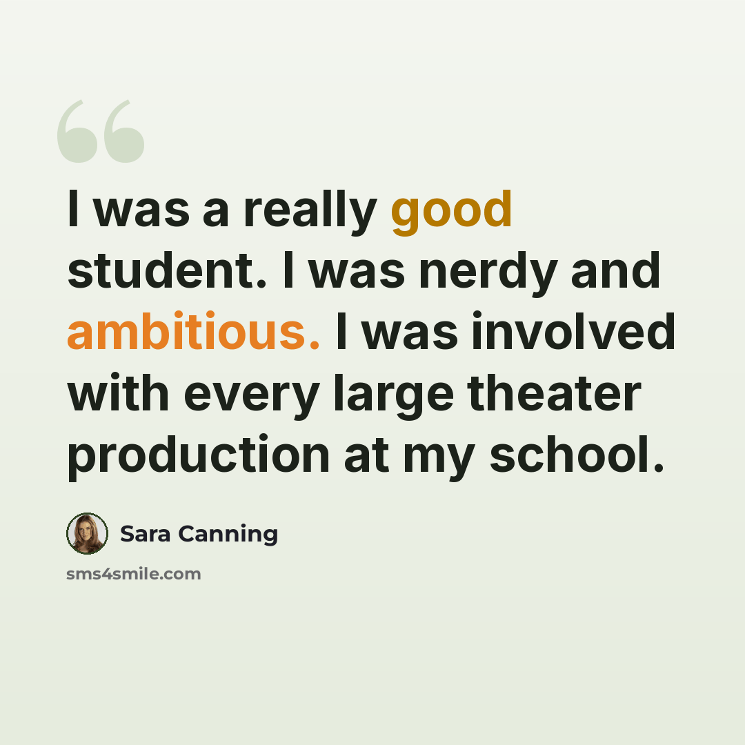 “I was a really good student. I was nerdy and ambitious. I was involved with every large theater production at my school.” quote by Sara Canning