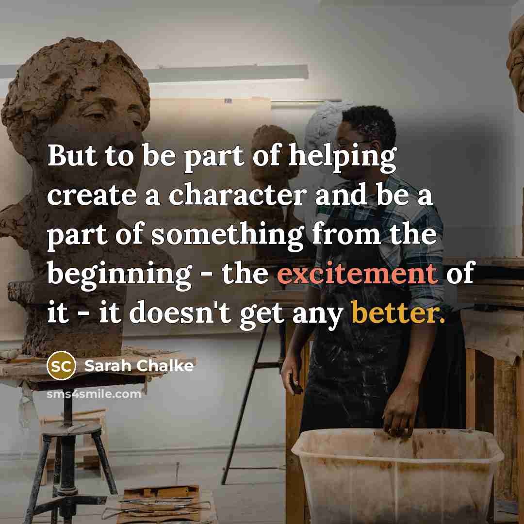 “But to be part of helping create a character and be a part of something from the beginning - the excitement of it - it doesn't get any better.” quote by Sarah Chalke