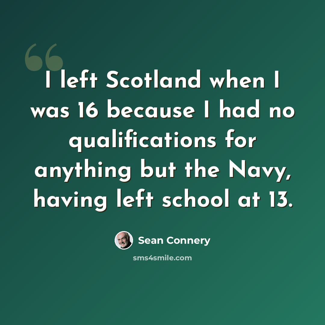 “I left Scotland when I was 16 because I had no qualifications for anything but the Navy, having left school at 13.” quote by Sean Connery