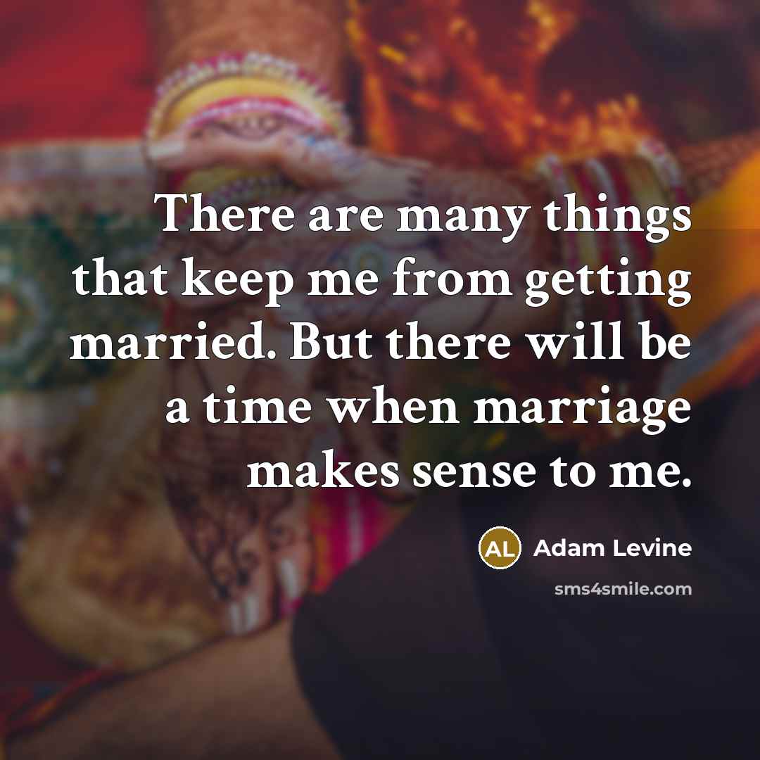 “There are many things that keep me from getting married. But there will be a time when marriage makes sense to me.” quote by Adam Levine
