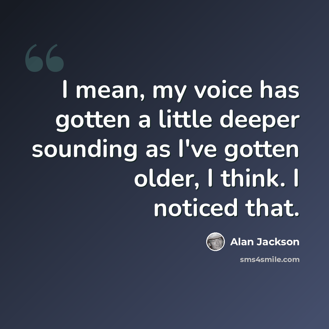 “I mean, my voice has gotten a little deeper sounding as I've gotten older, I think. I noticed that.” quote by Alan Jackson