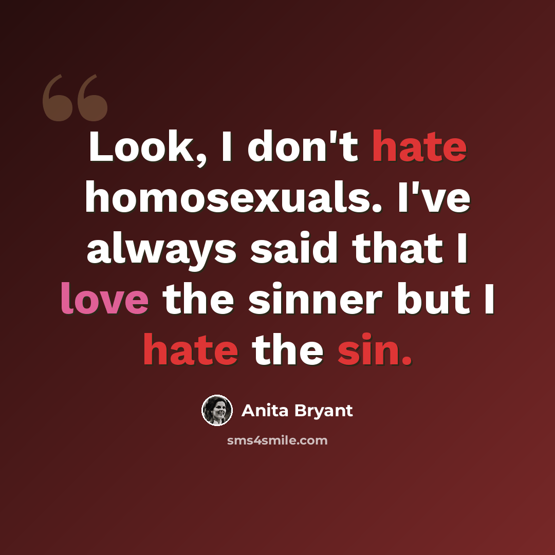 “Look, I don't hate homosexuals. I've always said that I love the sinner but I hate the sin.” quote by Anita Bryant