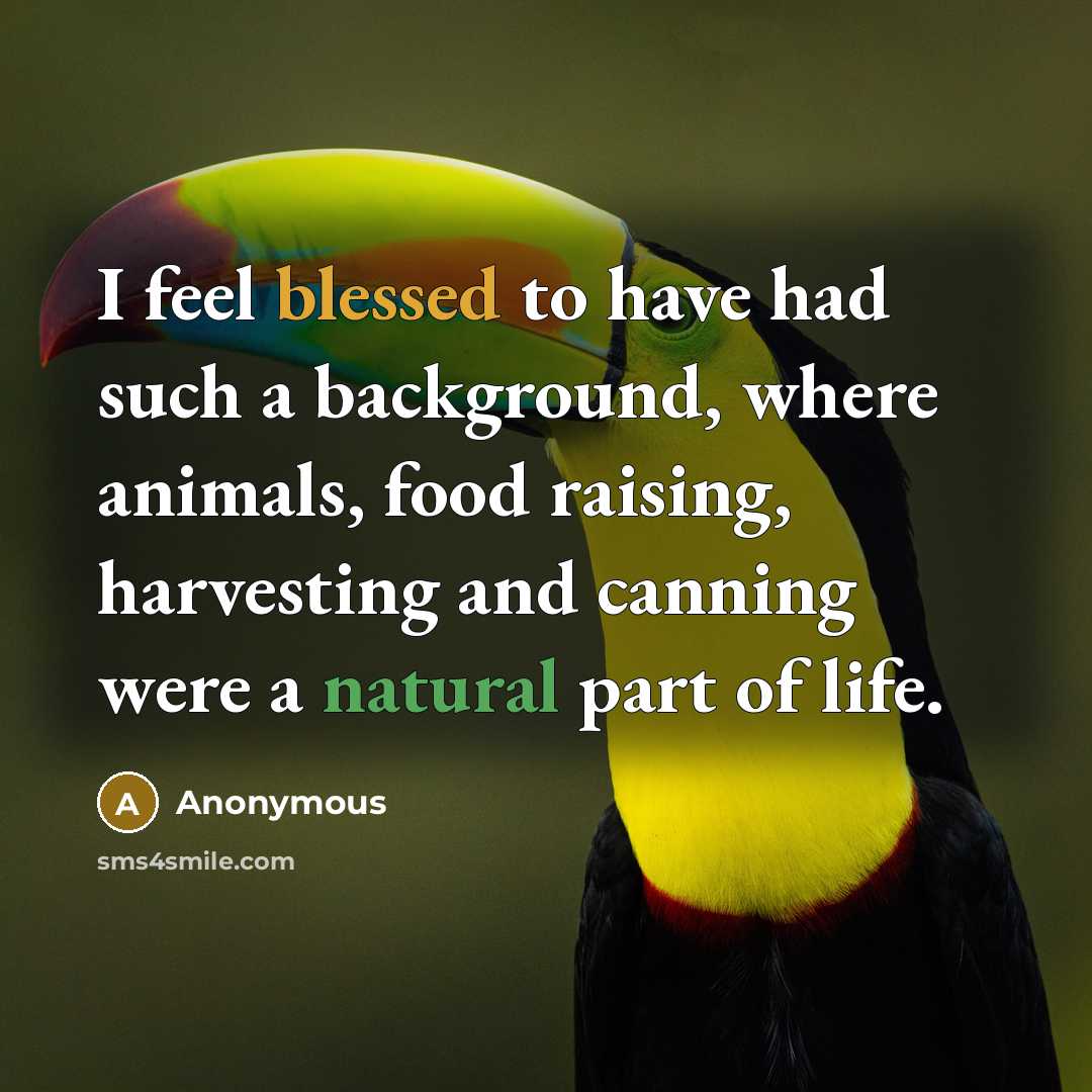 “I feel blessed to have had such a background, where animals, food raising, harvesting and canning were a natural part of life.” quote by Anonymous
