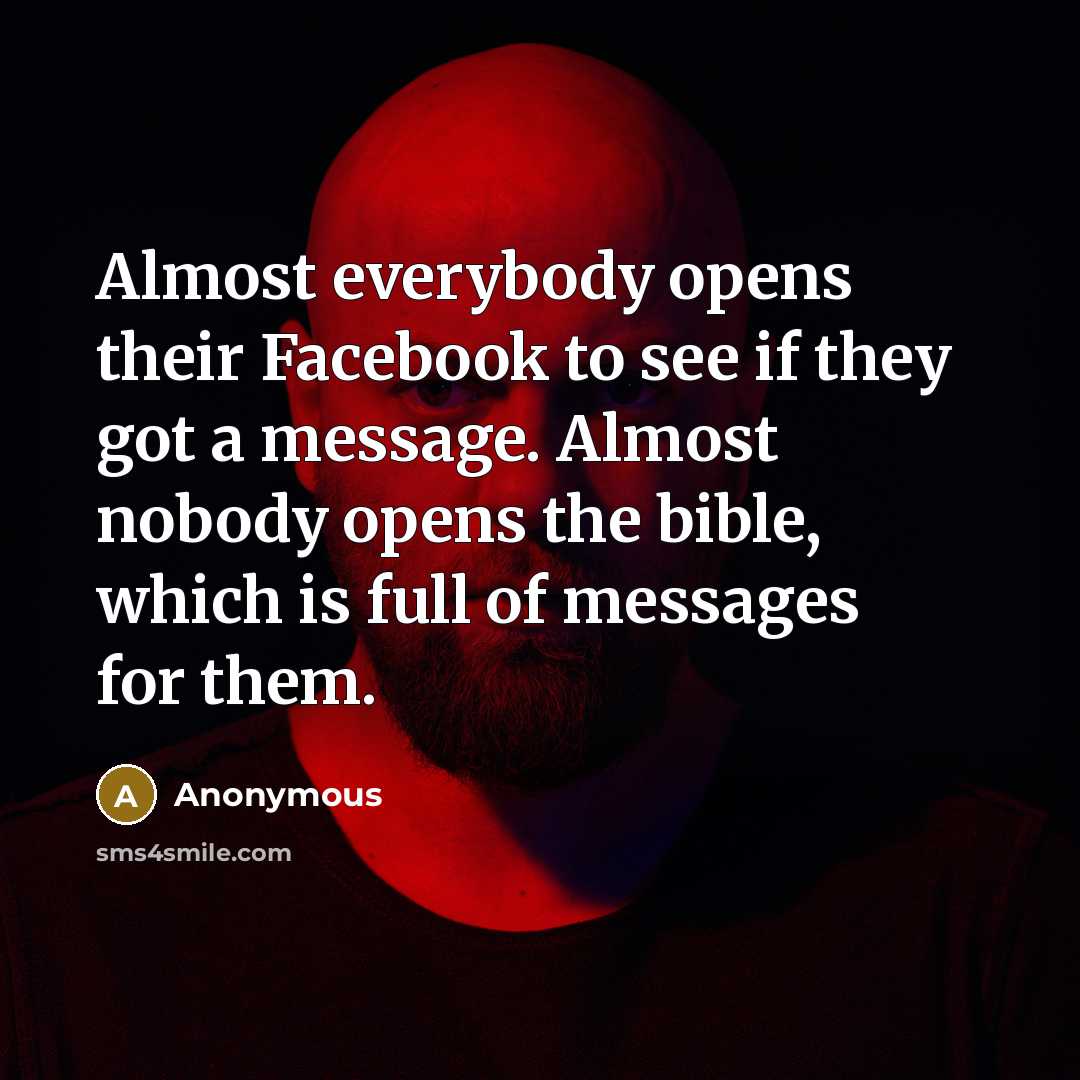 “Almost everybody opens their Facebook to see if they got a message. Almost nobody opens the bible, which is full of messages for them.” quote by Anonymous