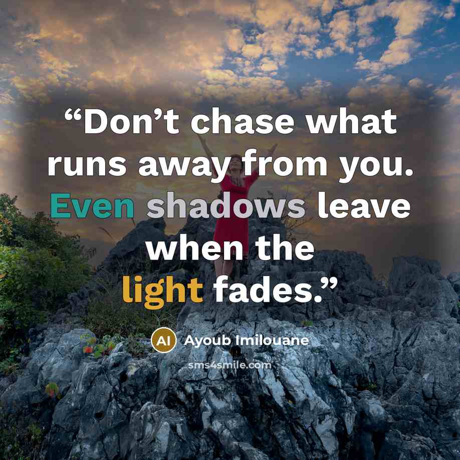 “Don’t chase what runs away from you. Even shadows leave when the light fades.” quote by Ayoub Imilouane