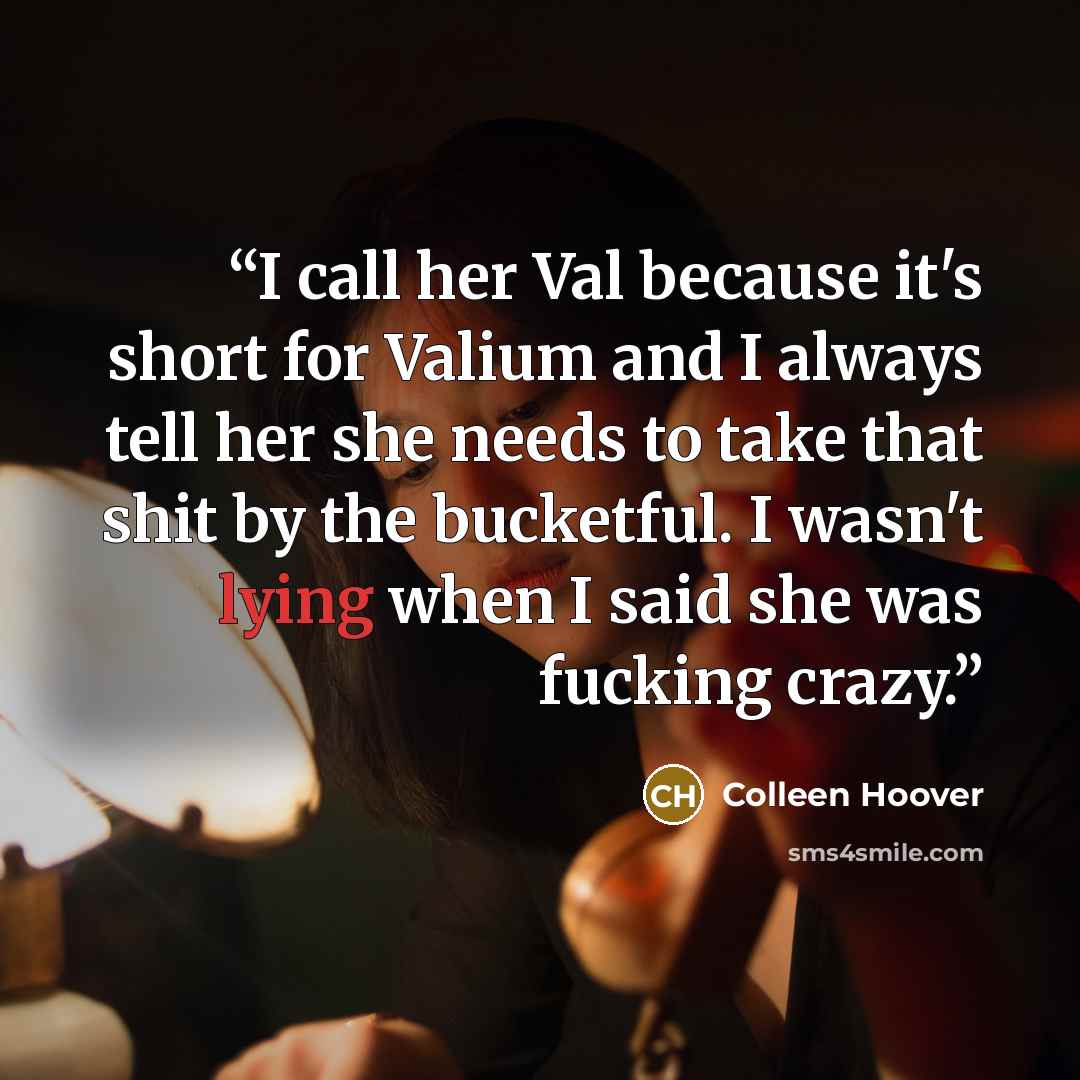 “I call her Val because it's short for Valium and I always tell her she needs to take that shit by the bucketful. I wasn't lying when I said she was fucking crazy.” quote by Colleen Hoover