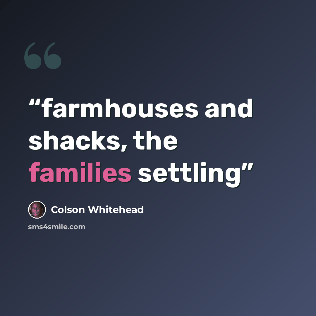 “farmhouses and shacks, the families settling” quote by Colson Whitehead